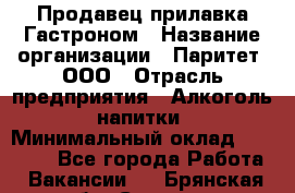 Продавец прилавка Гастроном › Название организации ­ Паритет, ООО › Отрасль предприятия ­ Алкоголь, напитки › Минимальный оклад ­ 26 000 - Все города Работа » Вакансии   . Брянская обл.,Сельцо г.